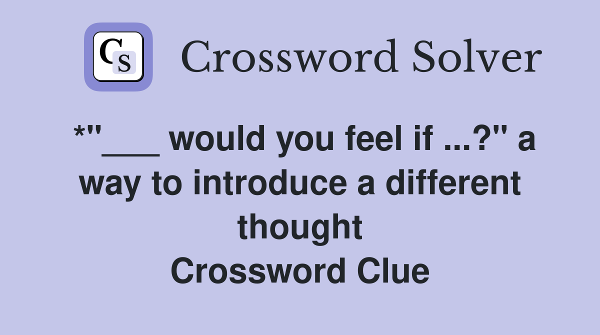 *"___ would you feel if ...?" a way to introduce a different thought Crossword Clue