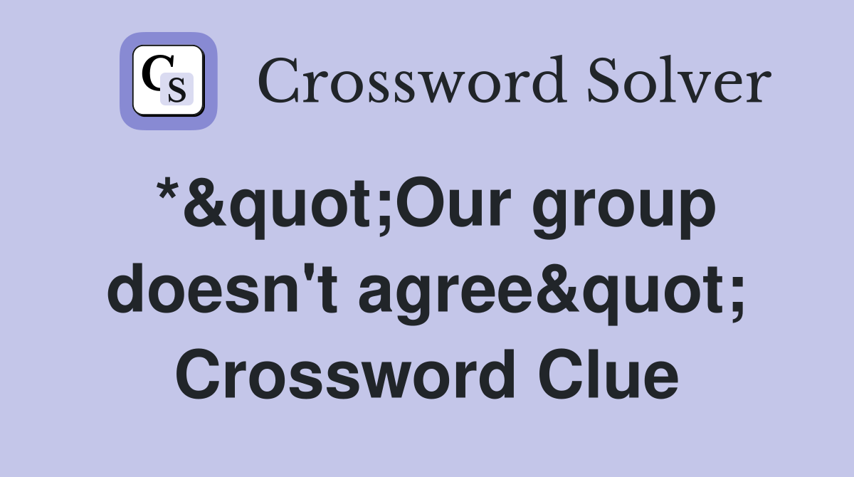 *&quot;Our group doesn't agree&quot; Crossword Clue