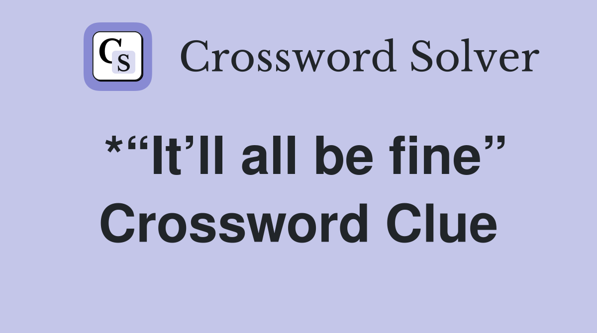 *“It’ll all be fine” Crossword Clue