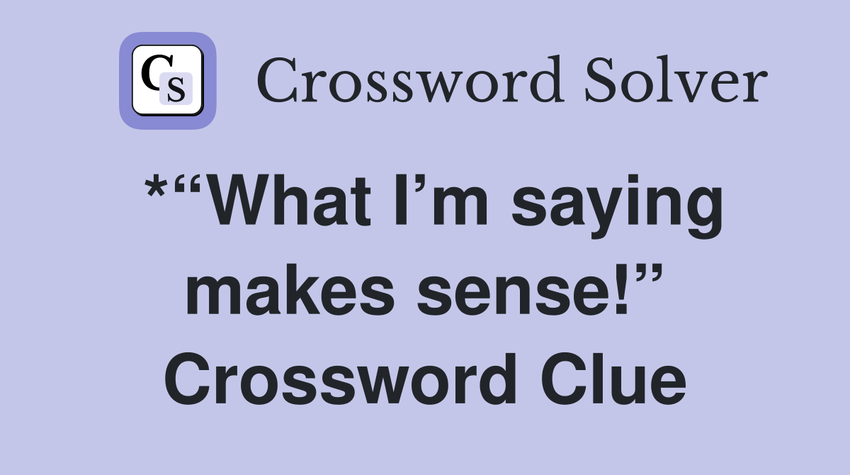 *“What I’m saying makes sense!” Crossword Clue
