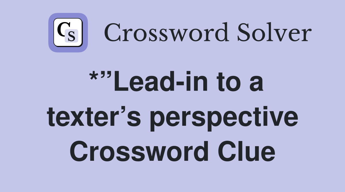 *”Lead-in to a texter’s perspective Crossword Clue