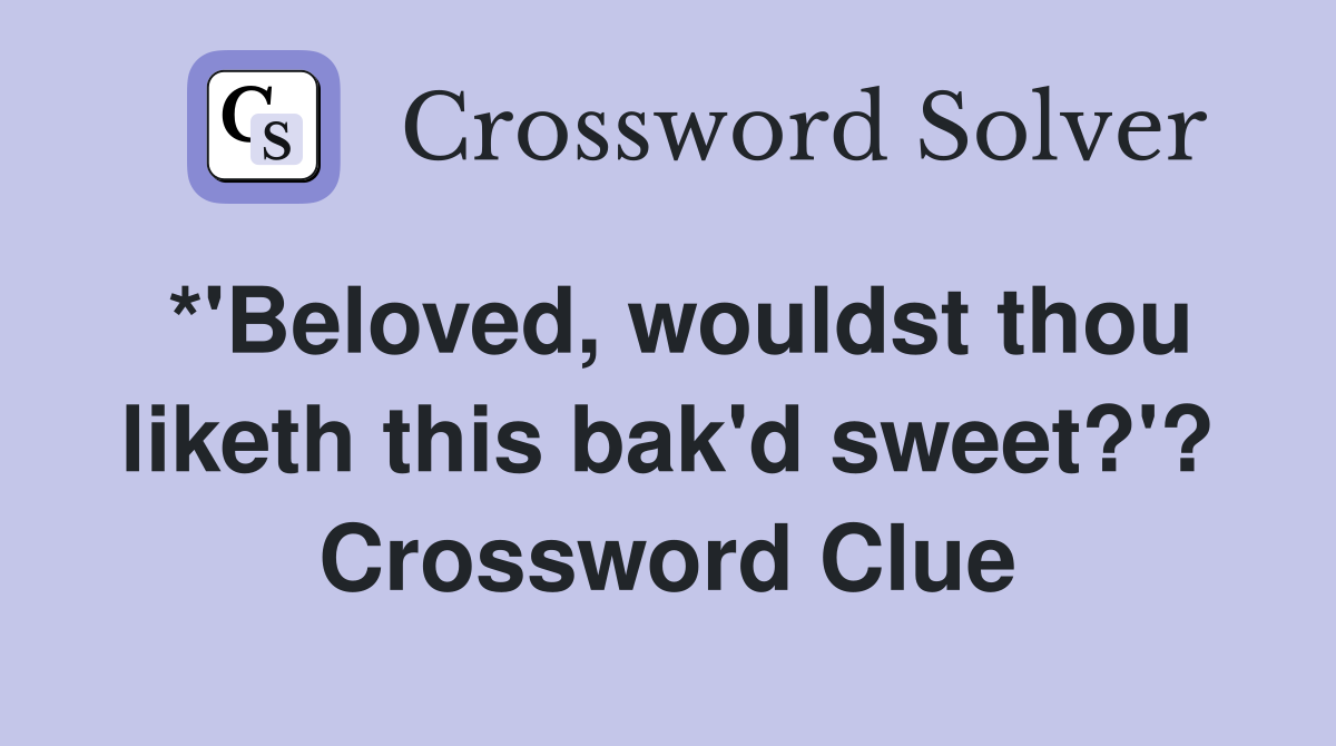 *'Beloved, wouldst thou liketh this bak'd sweet?'? Crossword Clue