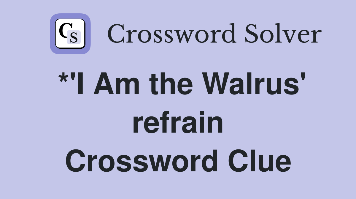 *'I Am the Walrus' refrain Crossword Clue