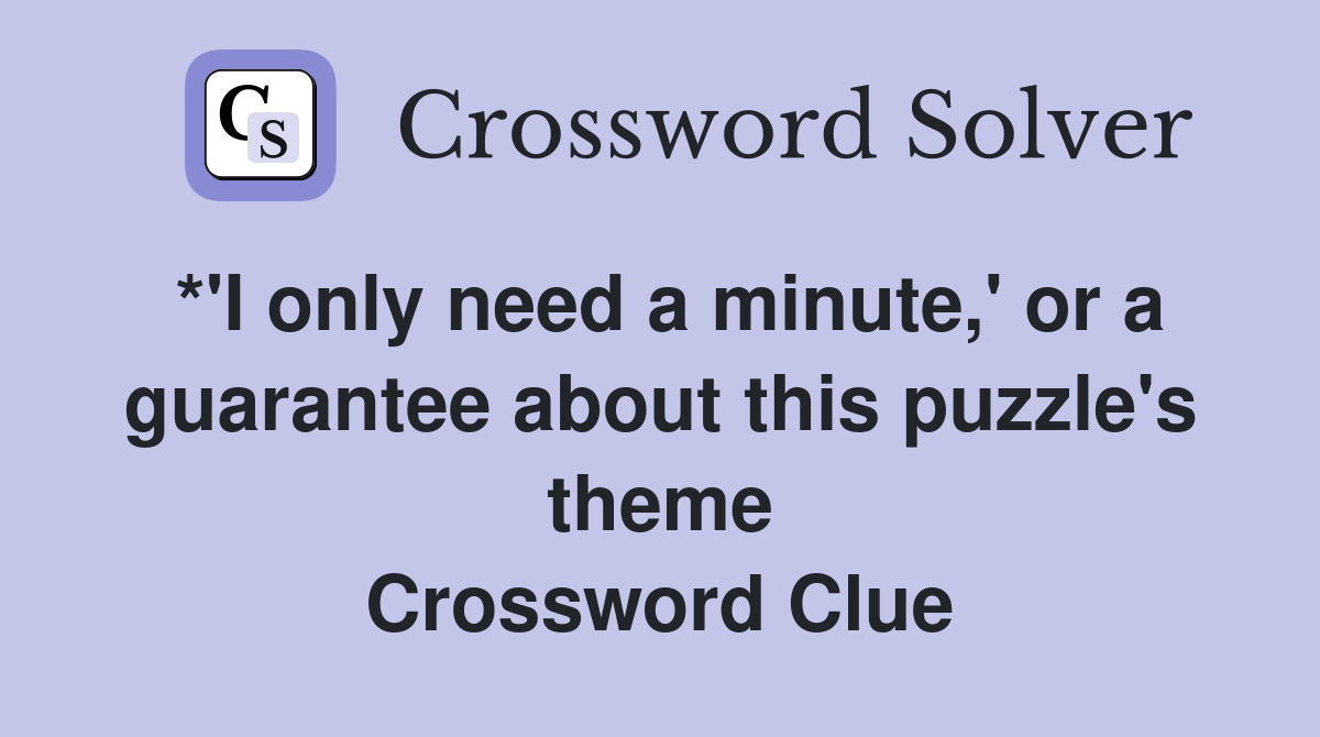 *'I only need a minute,' or a guarantee about this puzzle's theme Crossword Clue
