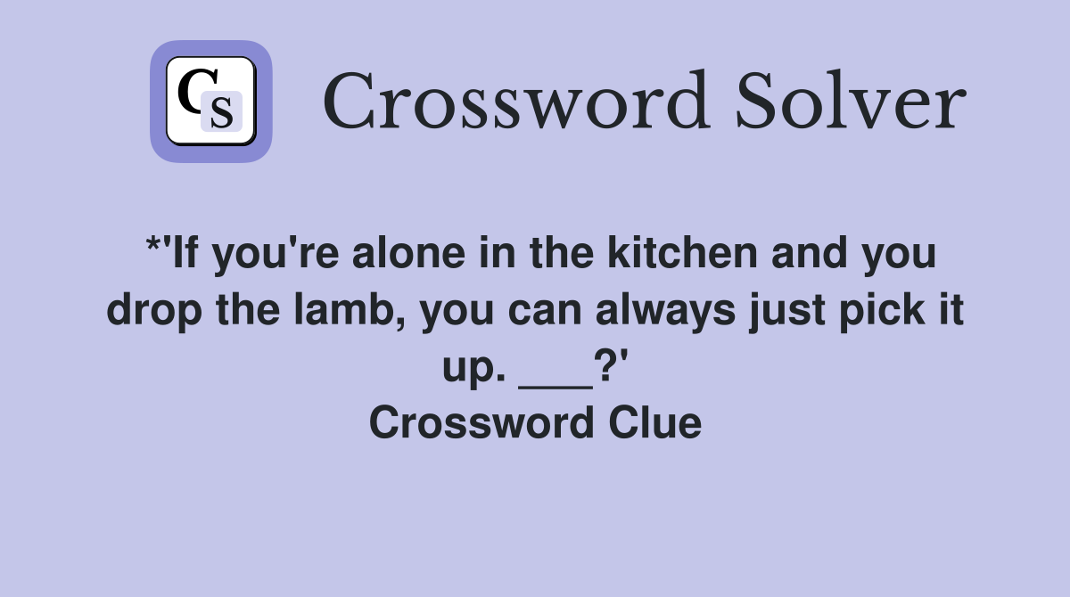 *'If you're alone in the kitchen and you drop the lamb, you can always just pick it up. ___?' Crossword Clue