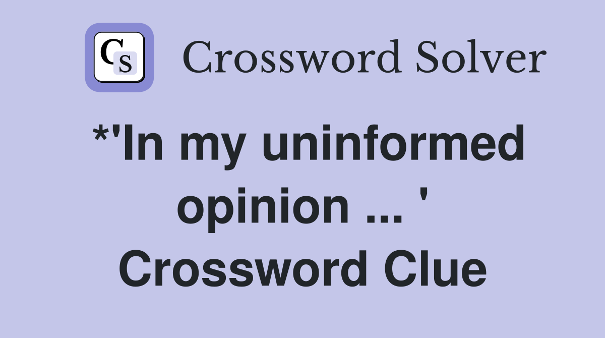 *'In my uninformed opinion ... ' Crossword Clue