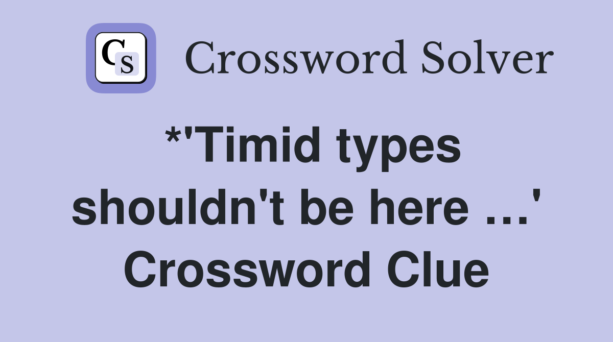 *'Timid types shouldn't be here …' Crossword Clue