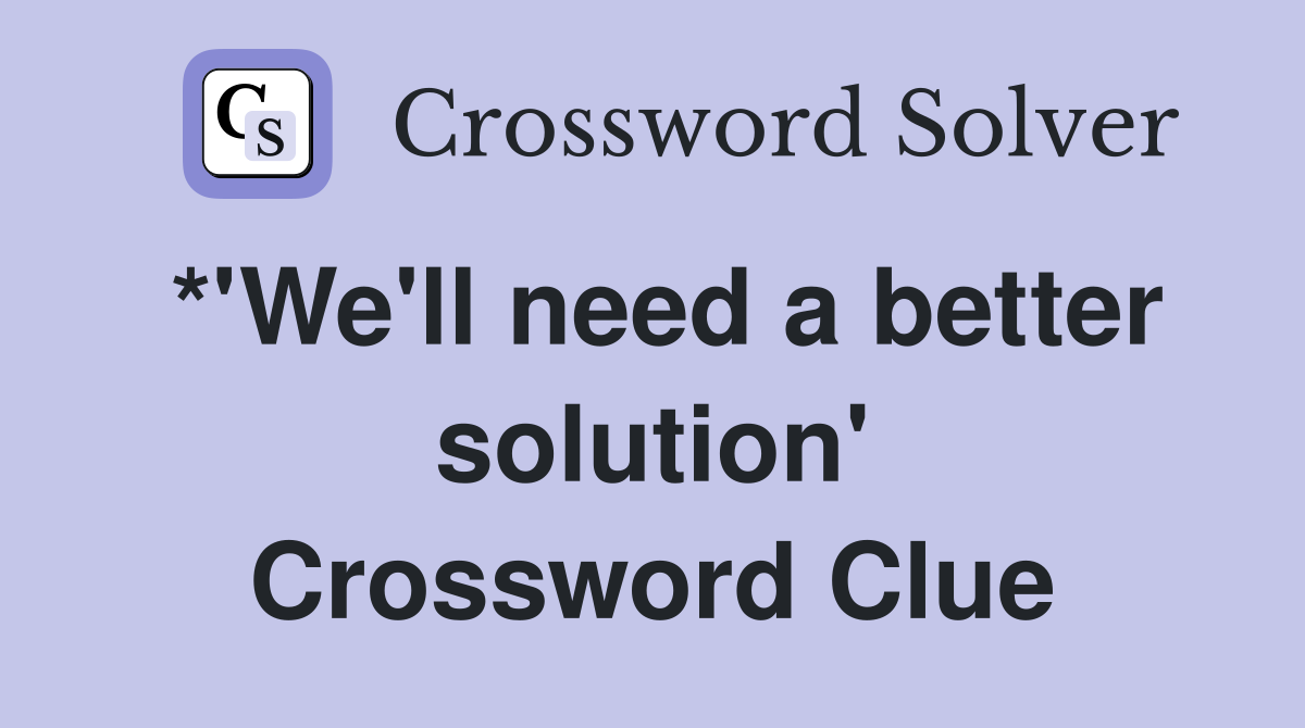 *'We'll need a better solution' Crossword Clue