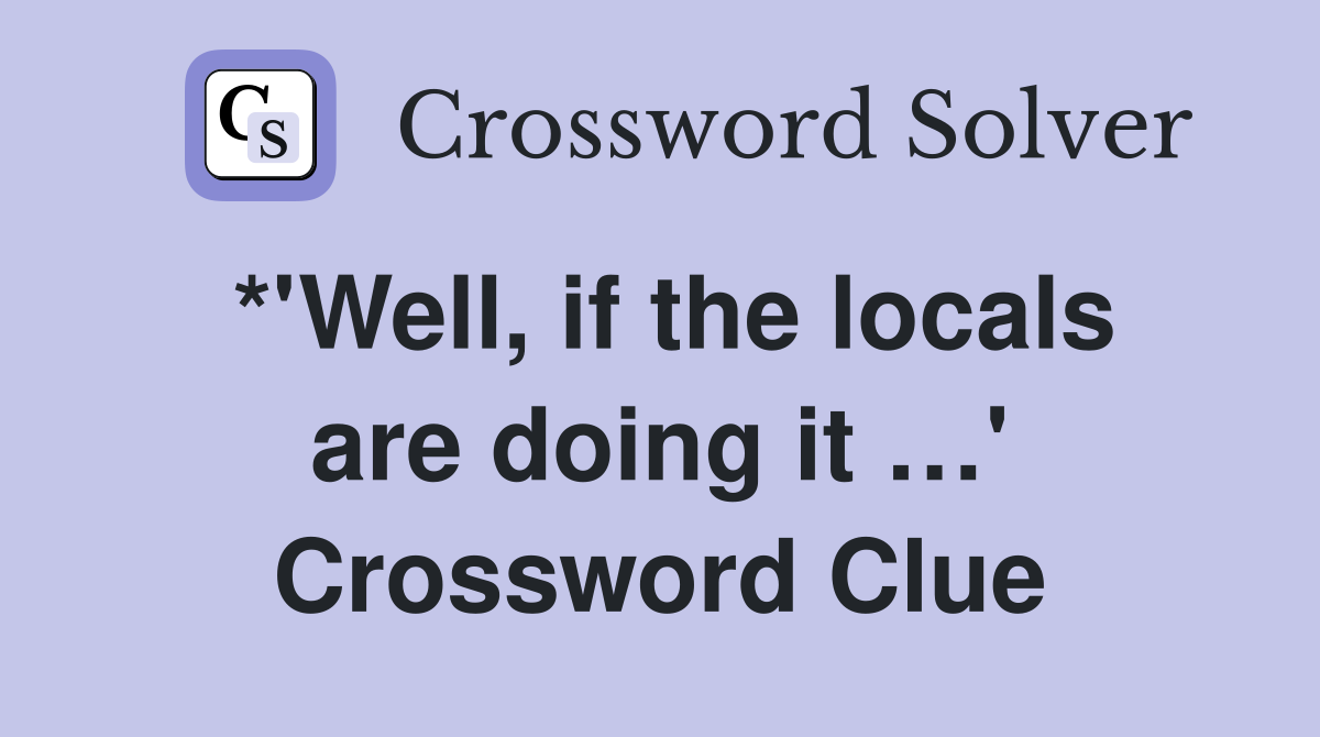 *'Well, if the locals are doing it …' Crossword Clue