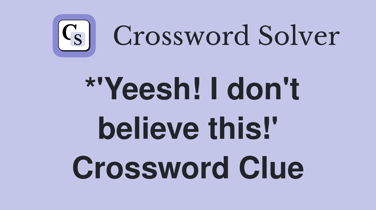 *'Yeesh! I don't believe this!' Crossword Clue