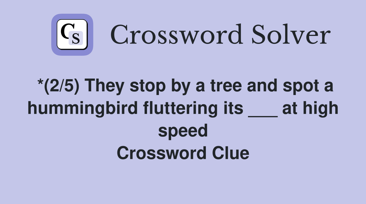 *(2/5) They stop by a tree and spot a hummingbird fluttering its ___ at high speed Crossword Clue