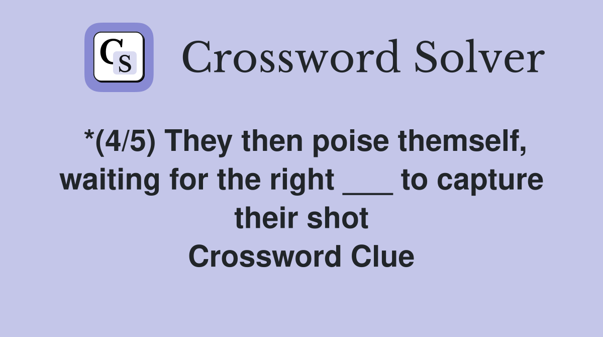 *(4/5) They then poise themself, waiting for the right ___ to capture their shot Crossword Clue