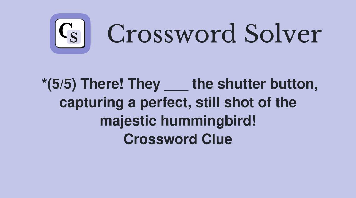 *(5/5) There! They ___ the shutter button, capturing a perfect, still shot of the majestic hummingbird! Crossword Clue
