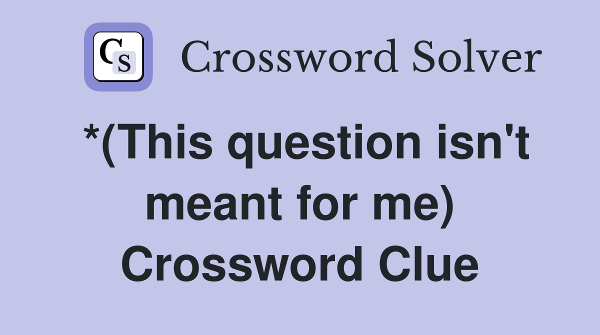 *(This question isn't meant for me) Crossword Clue