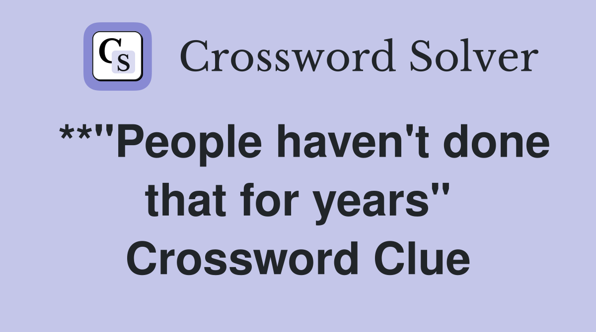 **"People haven't done that for years" Crossword Clue