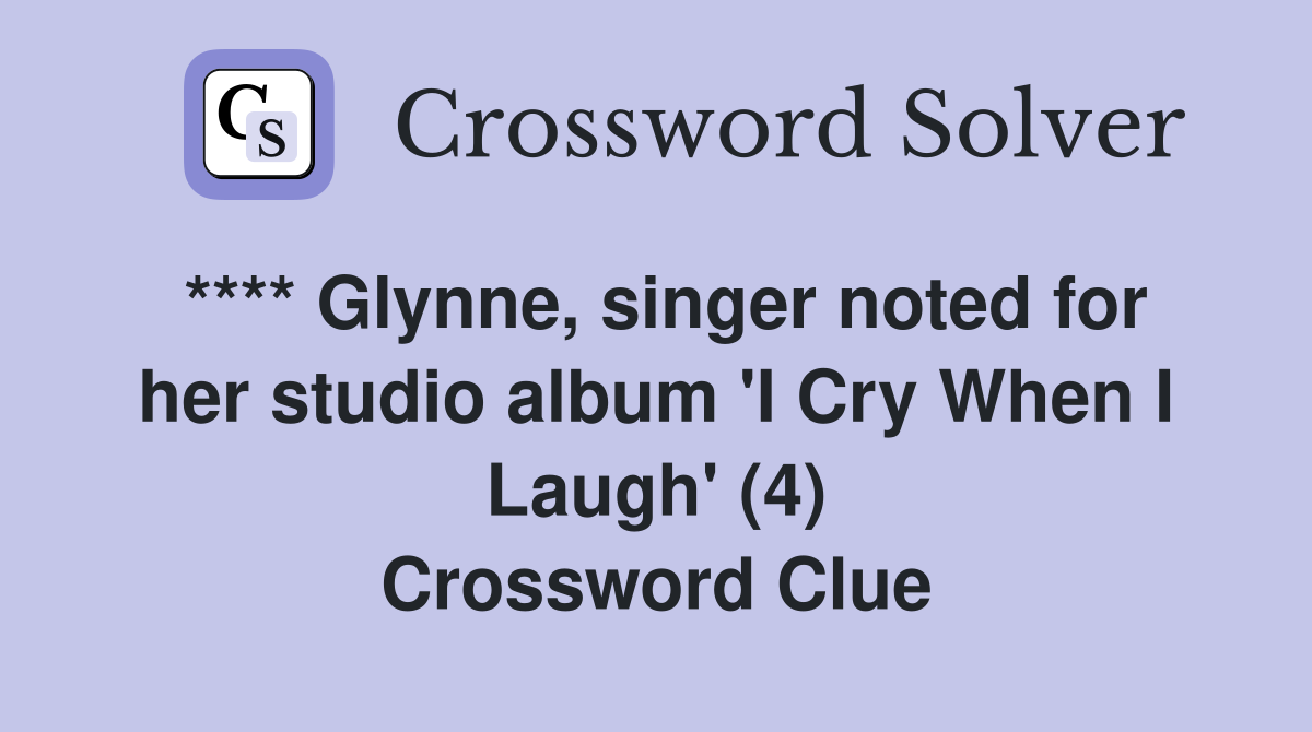 **** Glynne, singer noted for her studio album 'I Cry When I Laugh' (4) Crossword Clue