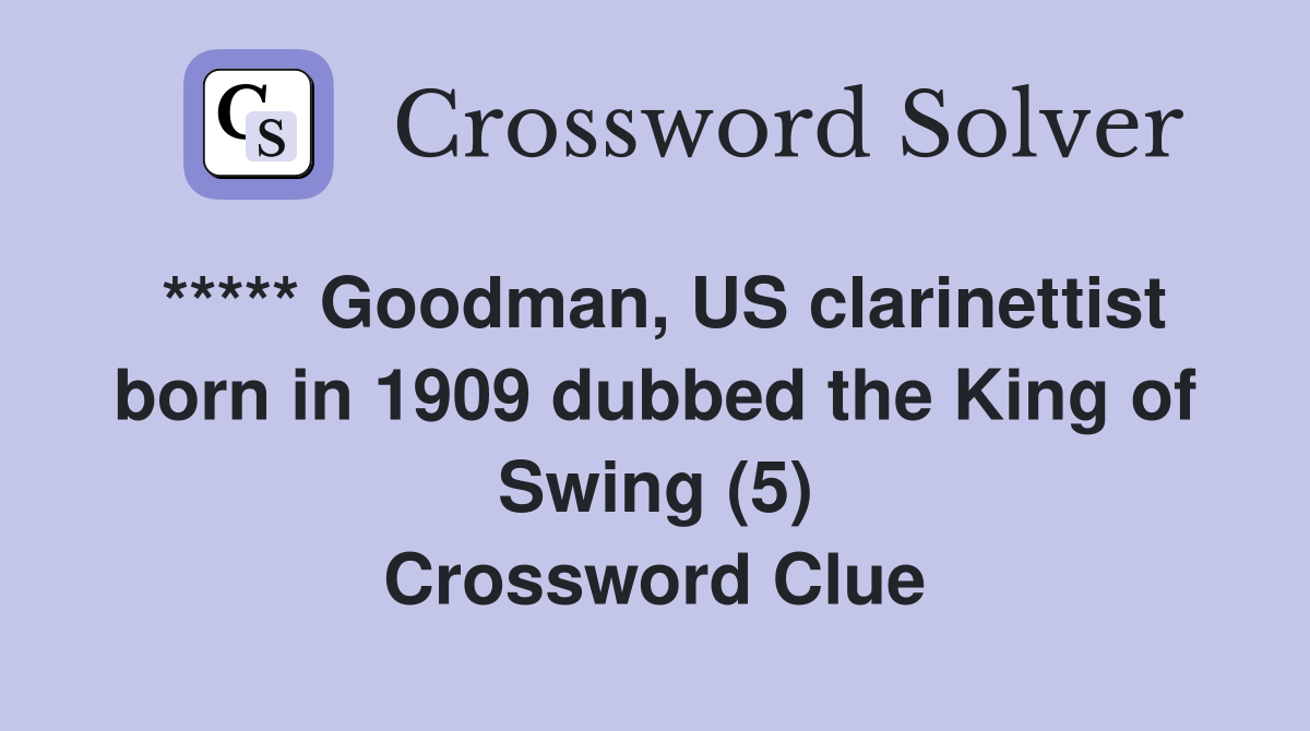 ***** Goodman, US clarinettist born in 1909 dubbed the King of Swing (5) Crossword Clue