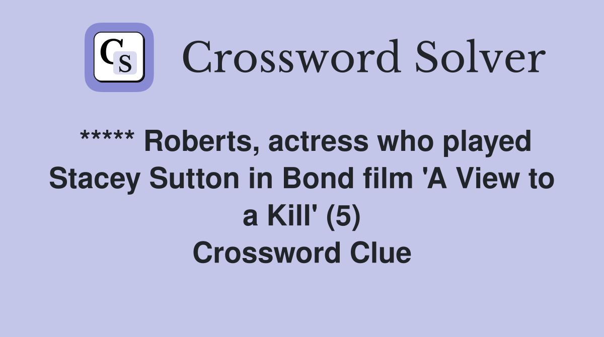 ***** Roberts, actress who played Stacey Sutton in Bond film 'A View to a Kill' (5) Crossword Clue