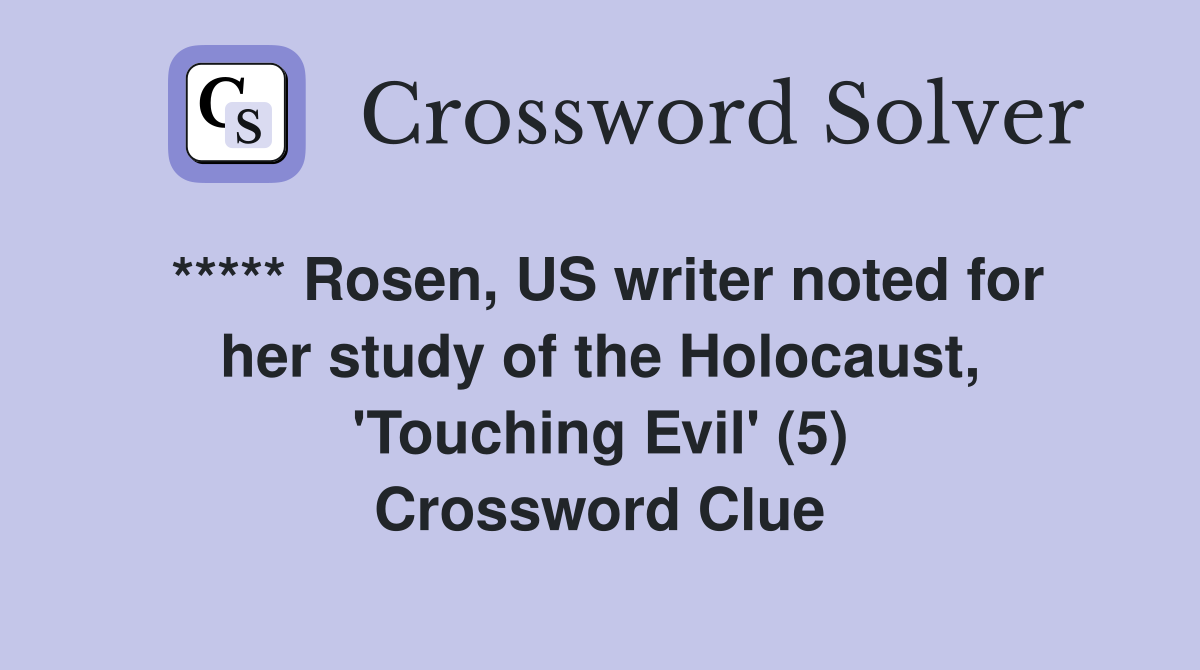 ***** Rosen, US writer noted for her study of the Holocaust, 'Touching Evil' (5) Crossword Clue