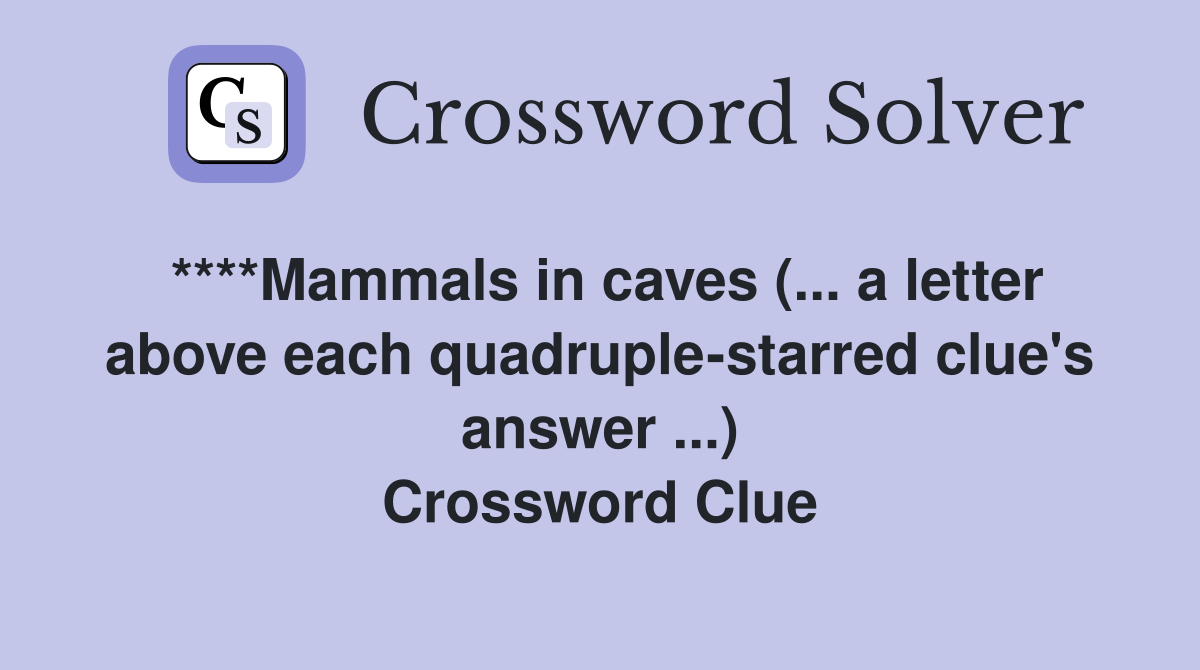 ****Mammals in caves (... a letter above each quadruple-starred clue's answer ...) Crossword Clue