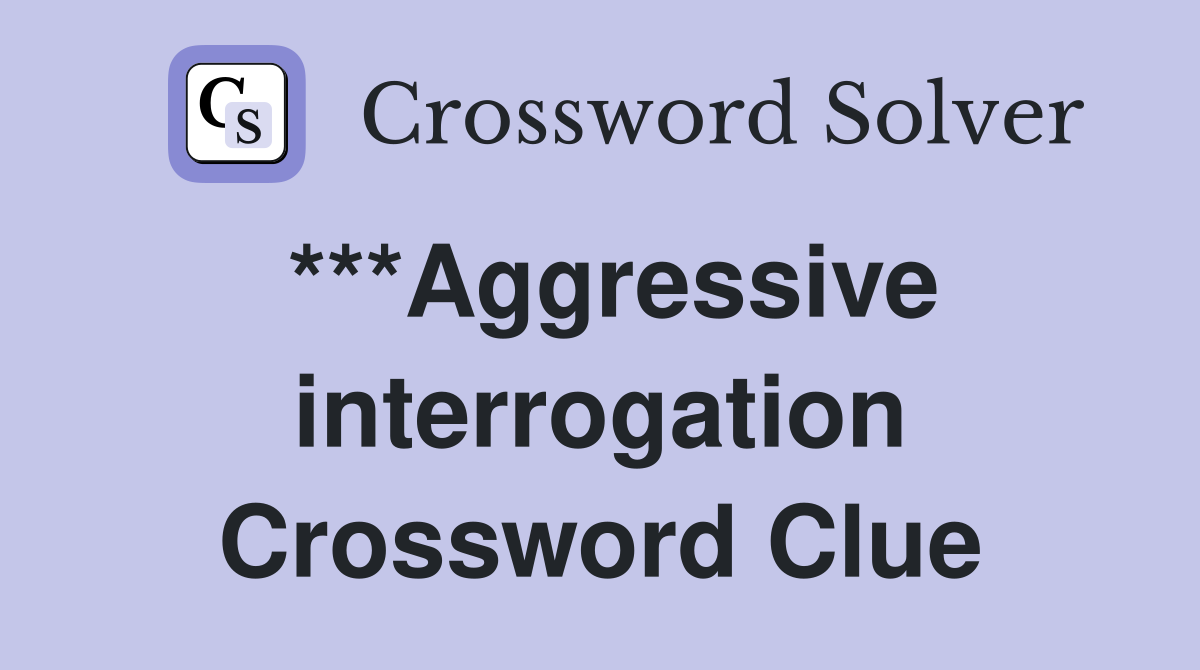 ***Aggressive interrogation Crossword Clue
