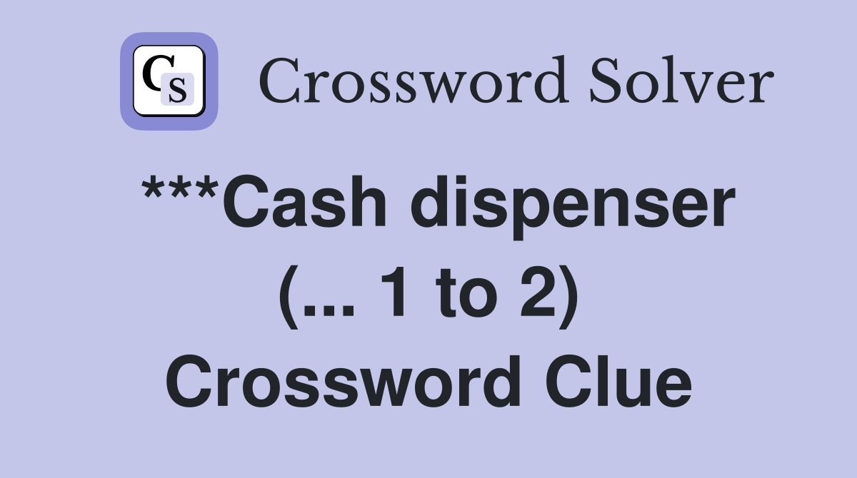 ***Cash dispenser (... 1 to 2) Crossword Clue