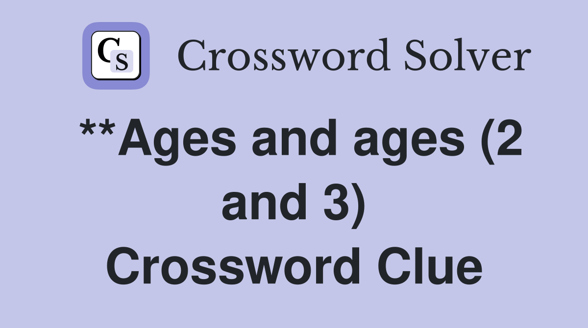 **Ages and ages (2 and 3) Crossword Clue