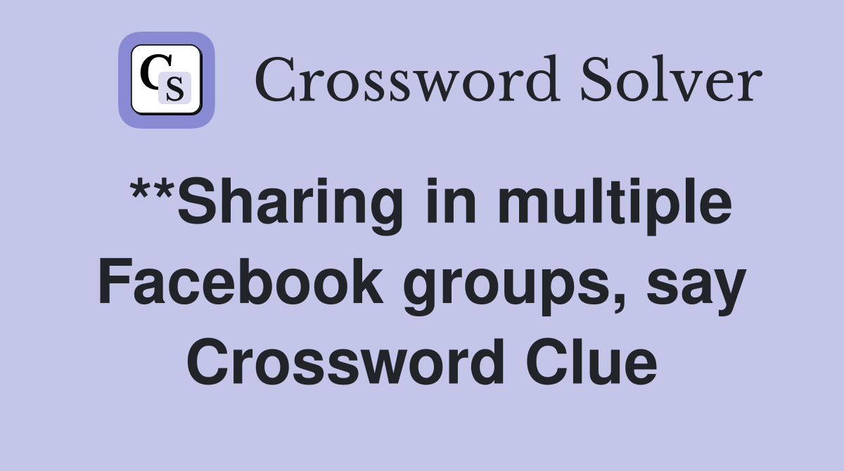 **Sharing in multiple Facebook groups, say Crossword Clue