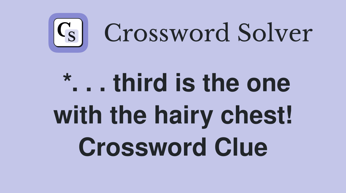 *. . . third is the one with the hairy chest! Crossword Clue