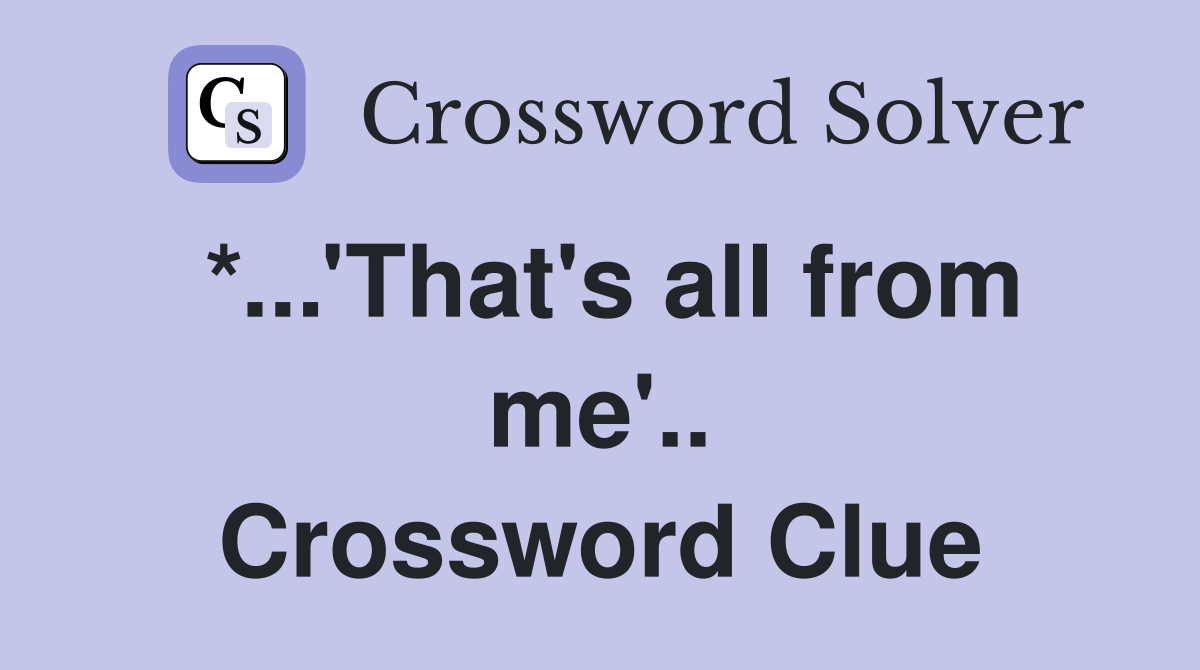 *...'That's all from me'.. Crossword Clue