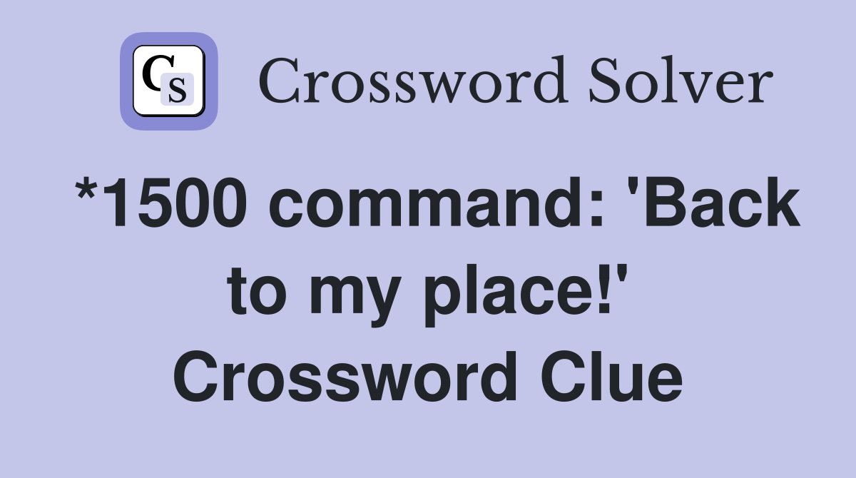 *1500 command: 'Back to my place!' Crossword Clue