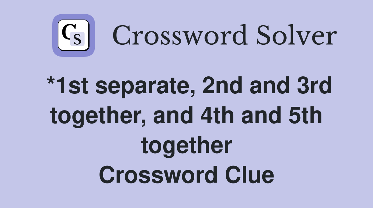 *1st separate, 2nd and 3rd together, and 4th and 5th together Crossword Clue