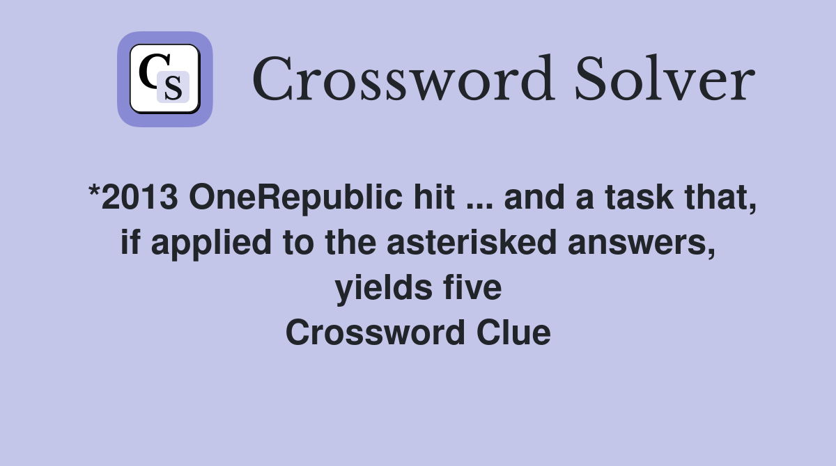 *2013 OneRepublic hit ... and a task that, if applied to the asterisked answers, yields five Crossword Clue