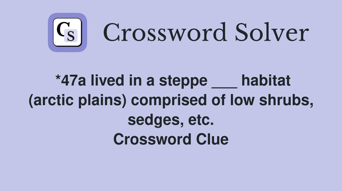*47a lived in a steppe ___ habitat (arctic plains) comprised of low shrubs, sedges, etc. Crossword Clue
