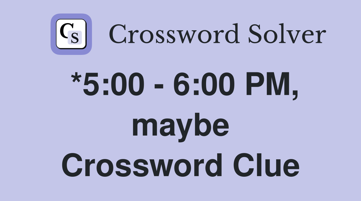 *5:00 - 6:00 PM, maybe Crossword Clue
