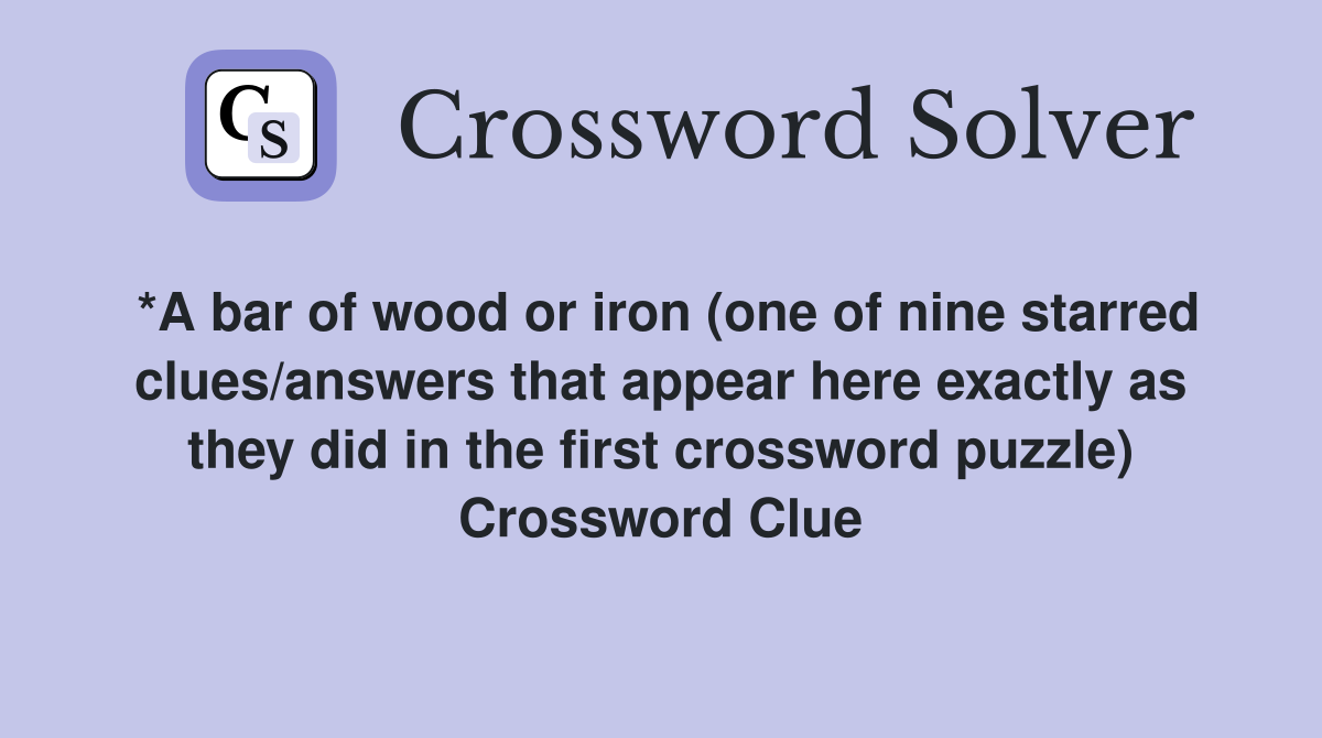 *A bar of wood or iron (one of nine starred clues/answers that appear here exactly as they did in the first crossword puzzle) Crossword Clue