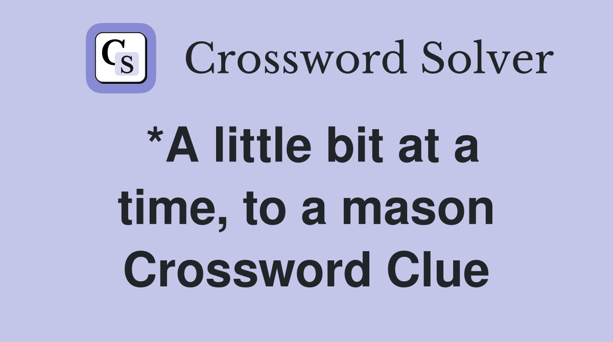 *A little bit at a time, to a mason Crossword Clue