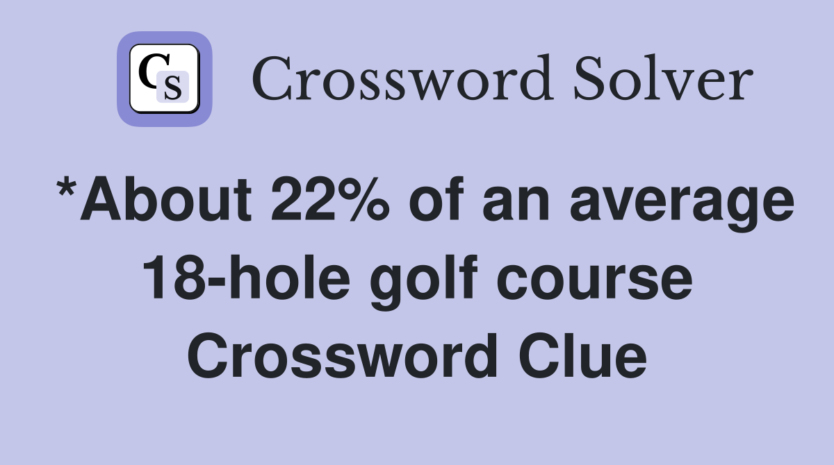 *About 22% of an average 18-hole golf course Crossword Clue