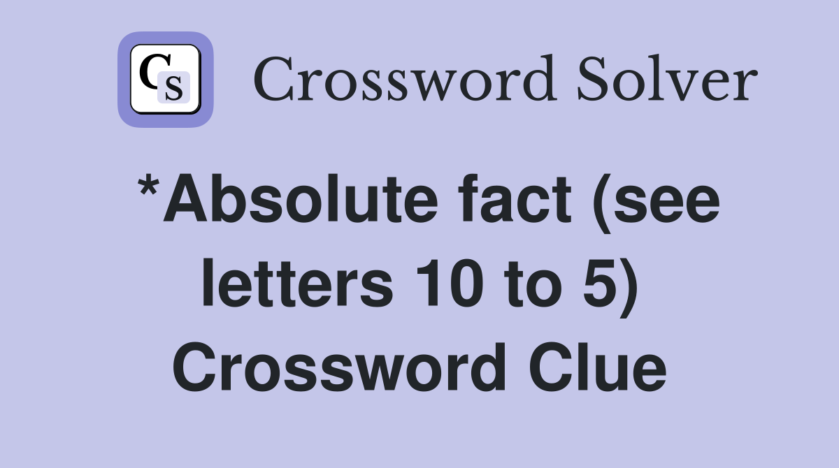 *Absolute fact (see letters 10 to 5) Crossword Clue
