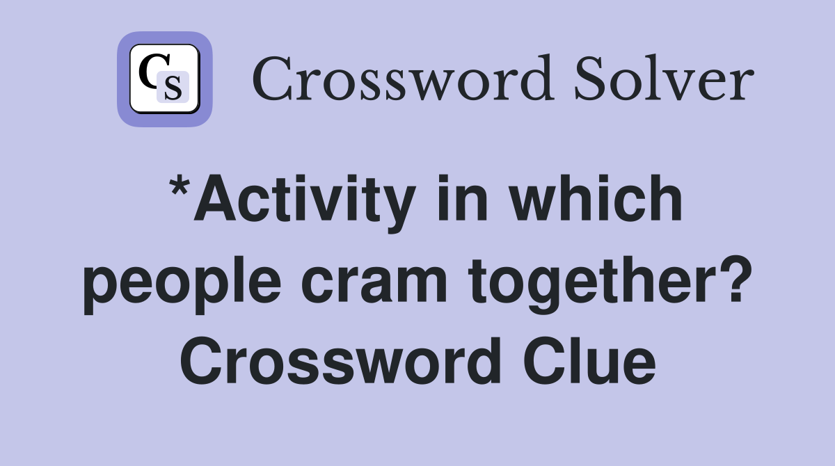 *Activity in which people cram together? Crossword Clue