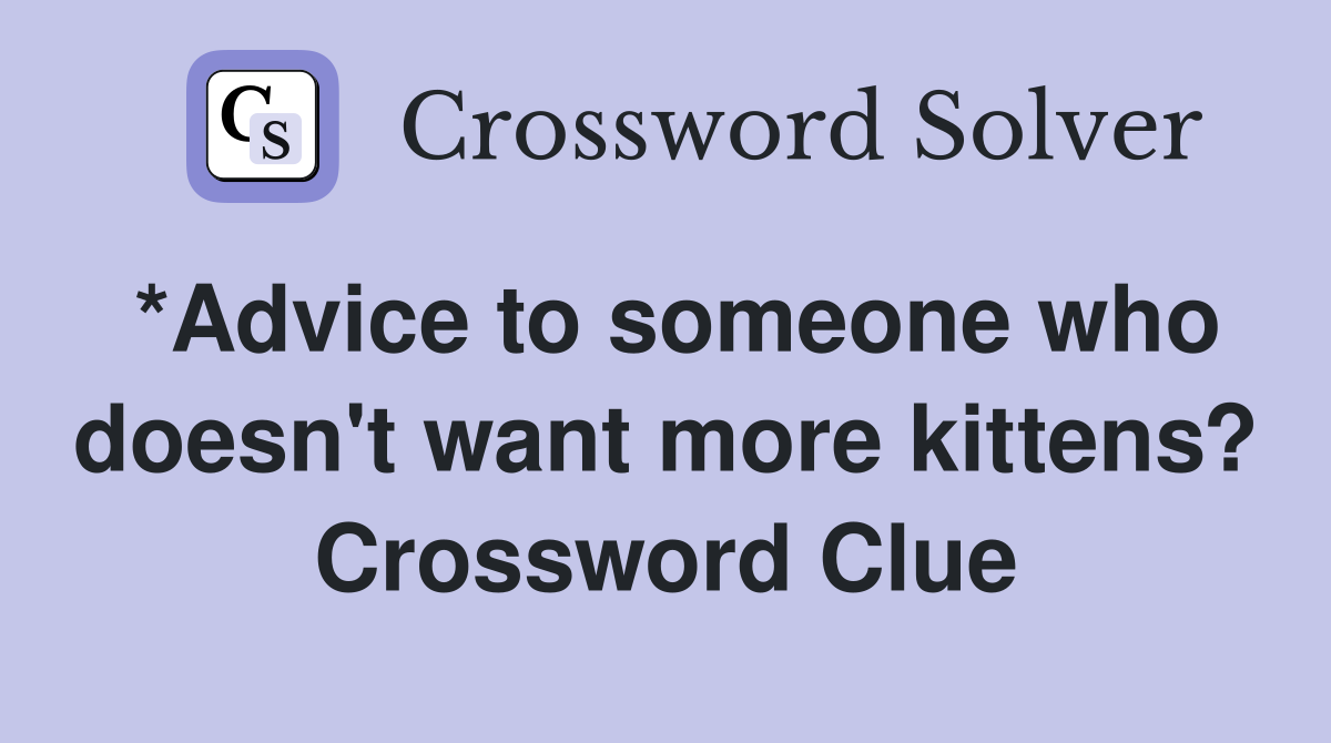 *Advice to someone who doesn't want more kittens? Crossword Clue