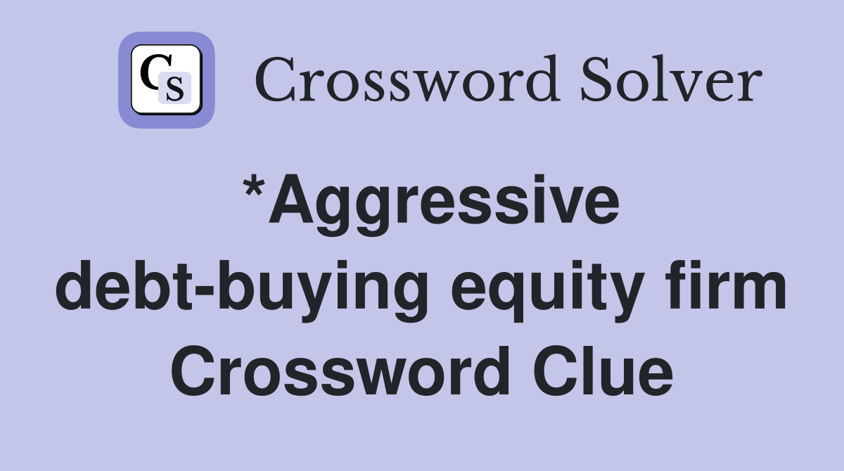 *Aggressive debt-buying equity firm Crossword Clue