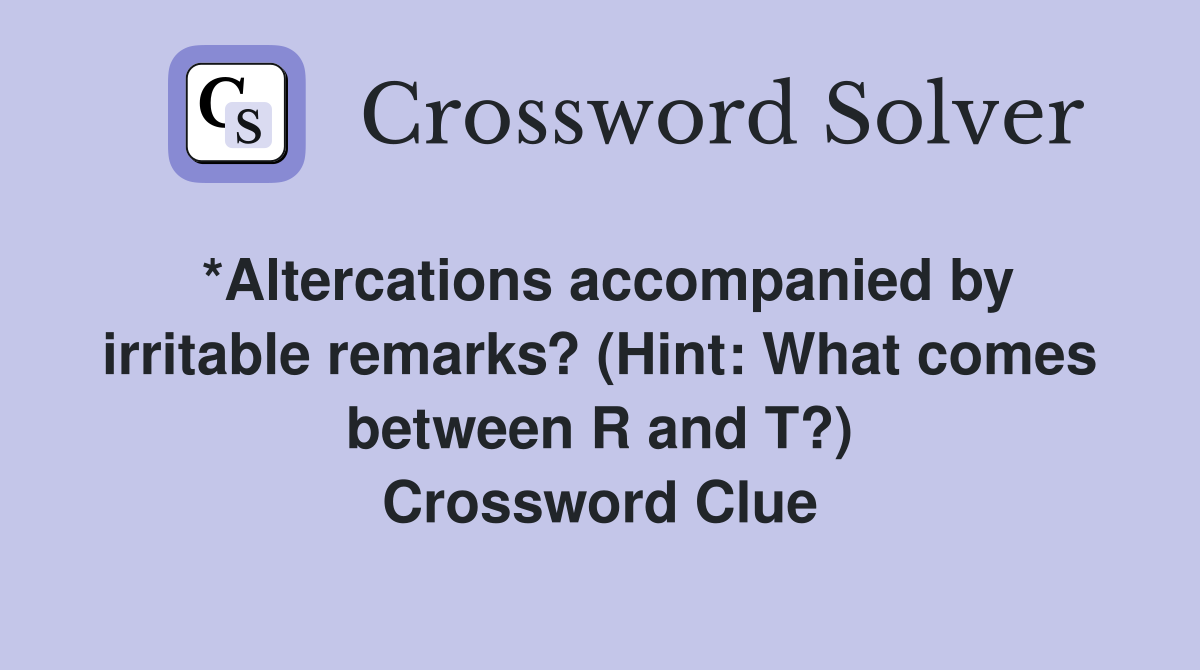 *Altercations accompanied by irritable remarks? (Hint: What comes between R and T?) Crossword Clue