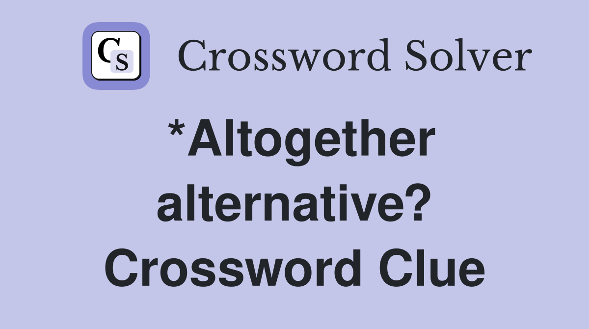 *Altogether alternative? Crossword Clue