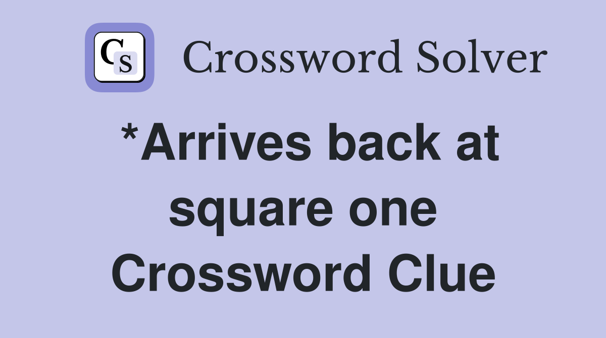 *Arrives back at square one Crossword Clue