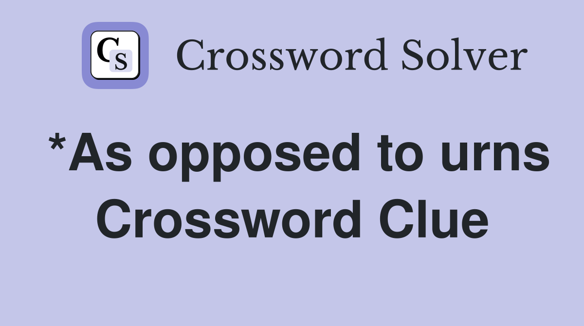*As opposed to urns Crossword Clue