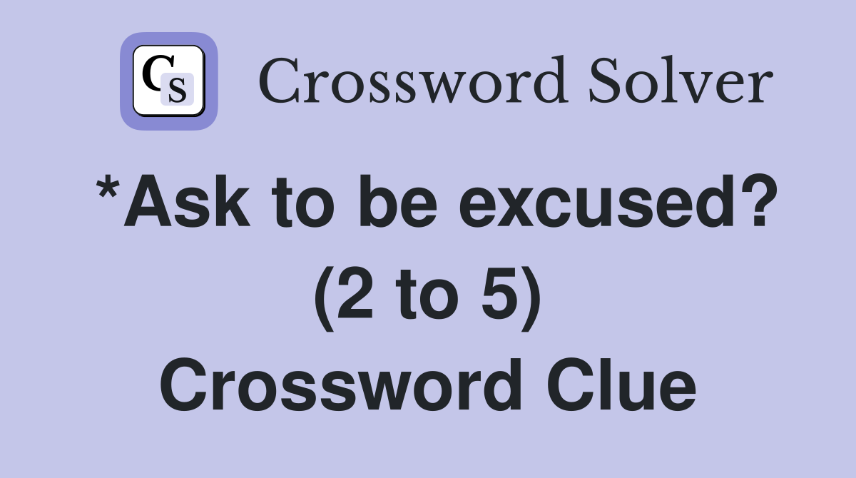 *Ask to be excused? (2 to 5) Crossword Clue