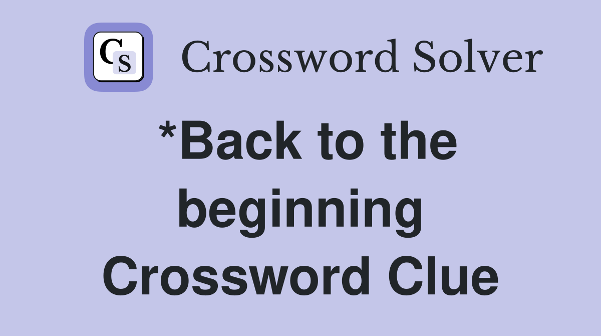 *Back to the beginning Crossword Clue