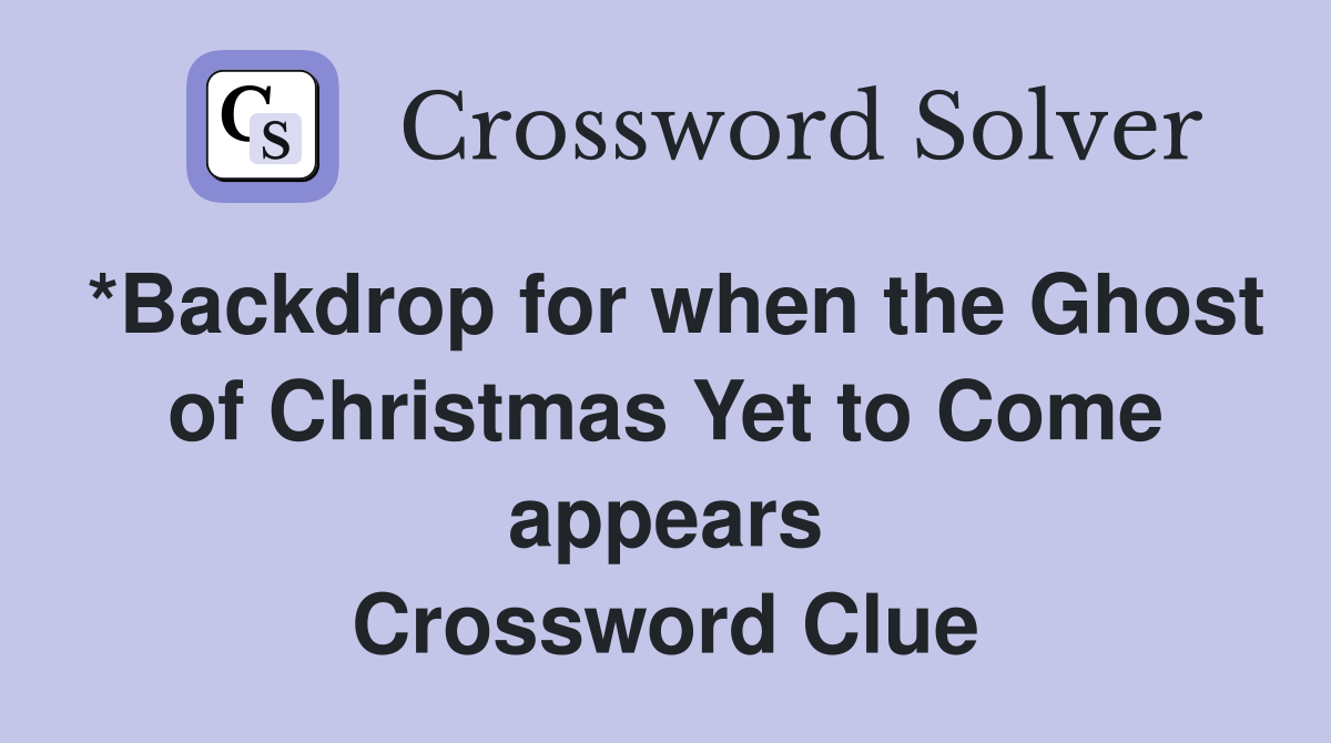 *Backdrop for when the Ghost of Christmas Yet to Come appears Crossword Clue