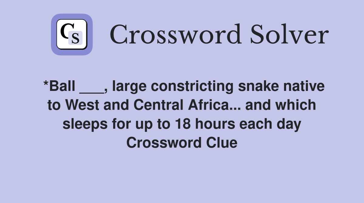 *Ball ___, large constricting snake native to West and Central Africa... and which sleeps for up to 18 hours each day Crossword Clue